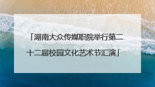 湖南大众传媒职院举行第二十二届校园文化艺术节汇演