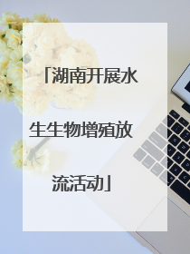 湖南开展水生生物增殖放流活动