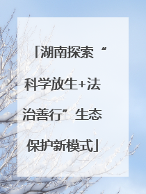 湖南探索“科学放生+法治善行”生态保护新模式