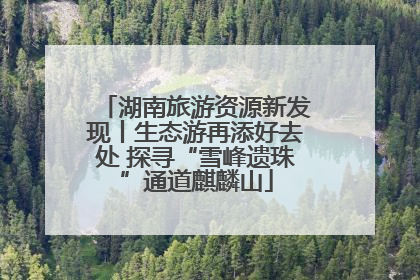 湖南旅游资源新发现丨生态游再添好去处 探寻“雪峰遗珠”通道麒麟山