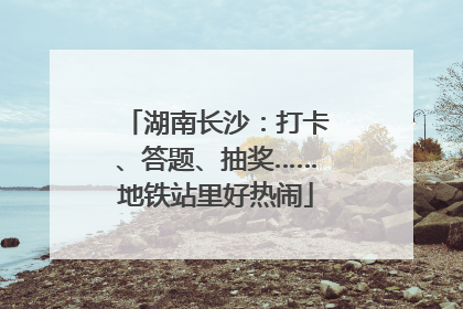 湖南长沙：打卡、答题、抽奖……地铁站里好热闹