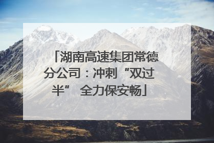 湖南高速集团常德分公司：冲刺“双过半” 全力保安畅