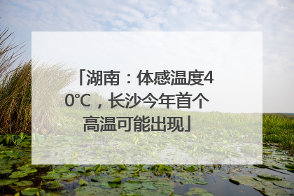 湖南：体感温度40℃，长沙今年首个高温可能出现