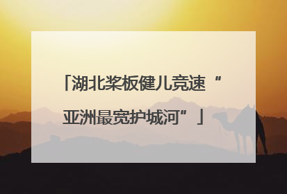 湖北桨板健儿竞速“亚洲最宽护城河”