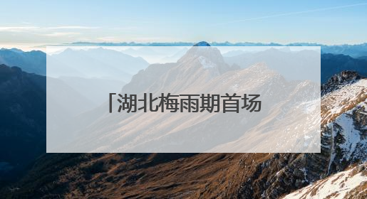 湖北梅雨期首场强降雨来袭 恩施宜昌等多地有大到暴雨局地大暴雨
