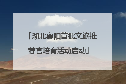 湖北襄阳首批文旅推荐官培育活动启动