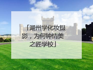 湖州学化妆摄影，为何钟情美之匠学校