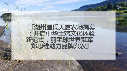 湖州温氏天露农场揭幕：开启中华土鸡文化体验新范式，羽毛球世界冠军郑思维助力品牌兴农