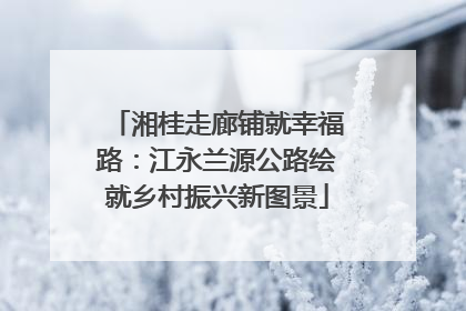 湘桂走廊铺就幸福路：江永兰源公路绘就乡村振兴新图景