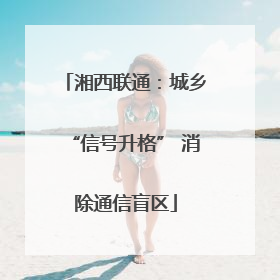 湘西联通：城乡“信号升格” 消除通信盲区