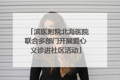 滨医附院北海医院联合多部门开展爱心义诊进社区活动