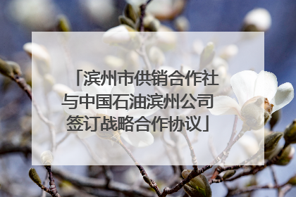 滨州市供销合作社与中国石油滨州公司签订战略合作协议