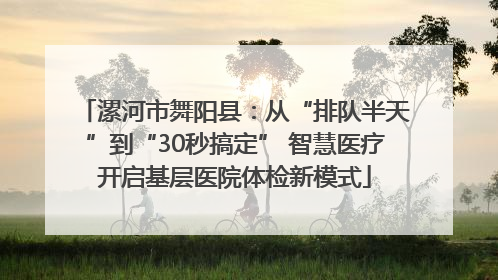 漯河市舞阳县：从“排队半天”到“30秒搞定” 智慧医疗开启基层医院体检新模式