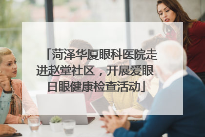 菏泽华厦眼科医院走进赵堂社区，开展爱眼日眼健康检查活动