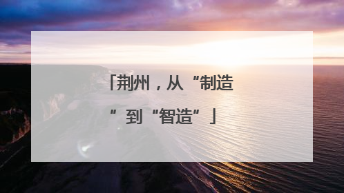 荆州，从“制造”到“智造”