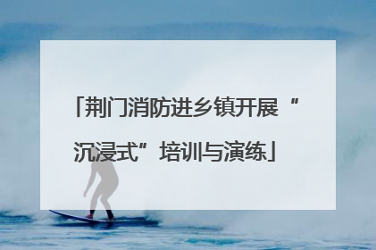 荆门消防进乡镇开展“沉浸式”培训与演练