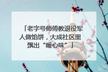 老字号师傅教退役军人做馅饼，大成社区里飘出“暖心味”