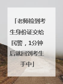 老师捡到考生身份证交给民警，1分钟后就回到考生手中
