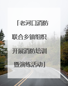 老河口消防联合乡镇组织开展消防培训暨演练活动