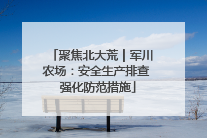 聚焦北大荒｜军川农场：安全生产排查 强化防范措施