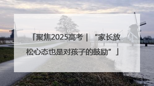 聚焦2025高考｜“家长放松心态也是对孩子的鼓励”