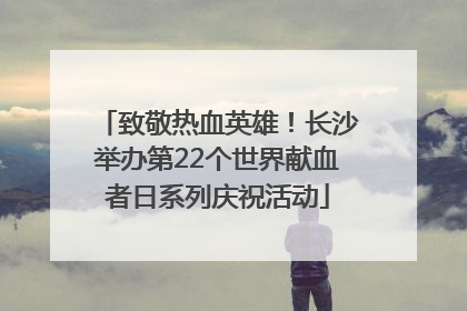 致敬热血英雄！长沙举办第22个世界献血者日系列庆祝活动