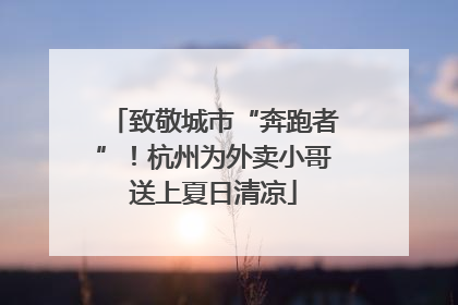 致敬城市“奔跑者”！杭州为外卖小哥送上夏日清凉