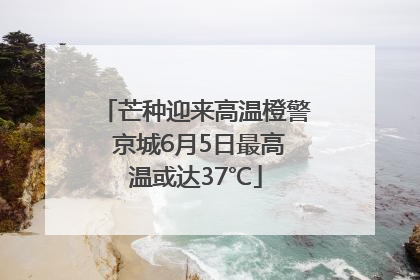 芒种迎来高温橙警 京城6月5日最高温或达37℃