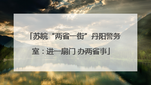 苏皖“两省一街”丹阳警务室：进一扇门 办两省事