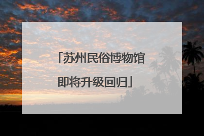 苏州民俗博物馆即将升级回归