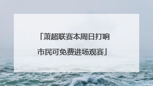 萧超联赛本周日打响 市民可免费进场观赛