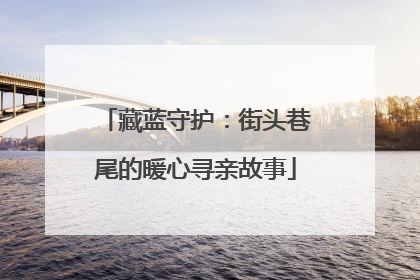 藏蓝守护：街头巷尾的暖心寻亲故事
