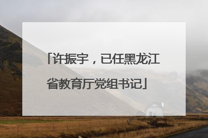 许振宇，已任黑龙江省教育厅党组书记