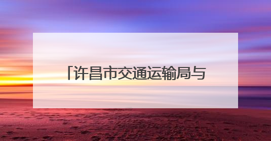 许昌市交通运输局与哈密市交通运输局签订协议强化对口支援
