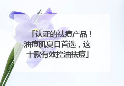 认证的祛痘产品！油痘肌夏日首选，这十款有效控油祛痘