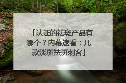 认证的祛斑产品有哪个？内幕速看：几款淡斑祛斑刺客