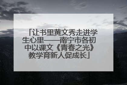 让书里黄文秀走进学生心里——南宁市各初中以课文《青春之光》教学育新人促成长