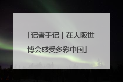 记者手记｜在大阪世博会感受多彩中国