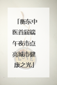 衡东中医首届端午夜市点亮城市健康之光