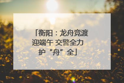 衡阳：龙舟竞渡迎端午 交警全力护“舟”全