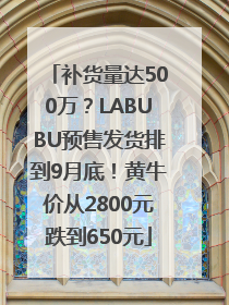补货量达500万？LABUBU预售发货排到9月底！黄牛价从2800元跌到650元