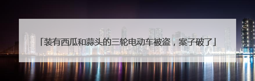 装有西瓜和蒜头的三轮电动车被盗，案子破了