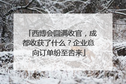 西博会圆满收官，成都收获了什么？企业意向订单纷至沓来