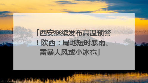 西安继续发布高温预警！陕西：局地短时暴雨、雷暴大风或小冰雹