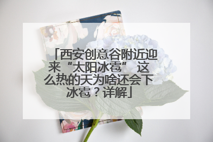 西安创意谷附近迎来“太阳冰雹” 这么热的天为啥还会下冰雹？详解