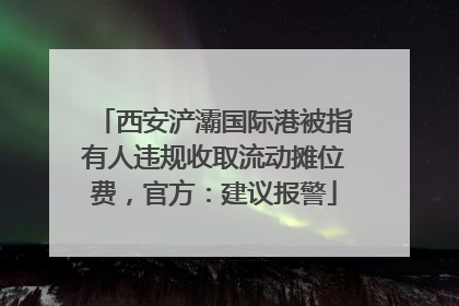西安浐灞国际港被指有人违规收取流动摊位费，官方：建议报警