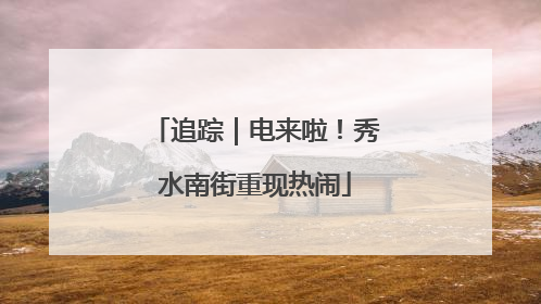 追踪｜电来啦！秀水南街重现热闹