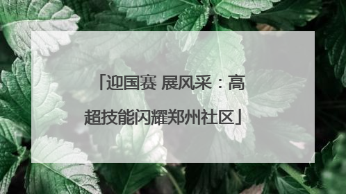 迎国赛 展风采：高超技能闪耀郑州社区
