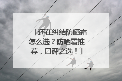 还在纠结防晒霜怎么选？防晒霜推荐，口碑之选！