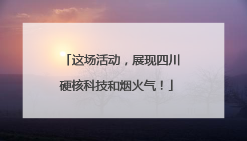 这场活动，展现四川硬核科技和烟火气！